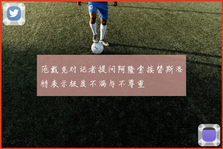 范戴克对记者提问阿隆索接替斯洛特表示极度不满与不尊重