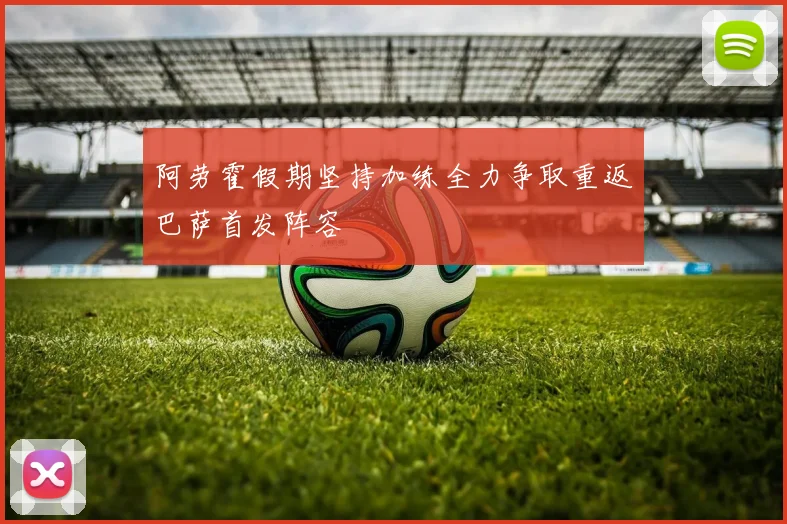 阿劳霍假期坚持加练全力争取重返巴萨首发阵容