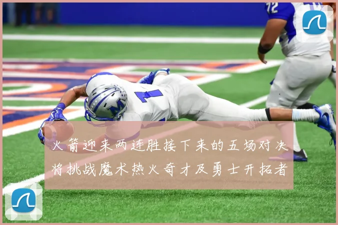 火箭迎来两连胜接下来的五场对决将挑战魔术热火奇才及勇士开拓者