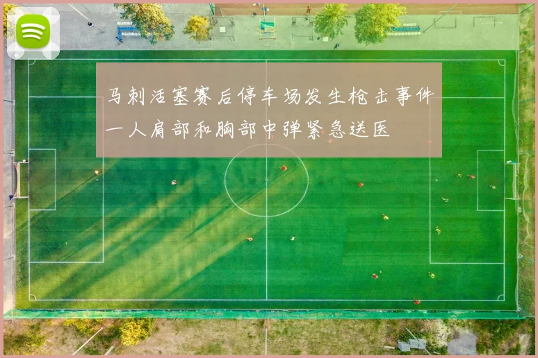 马刺活塞赛后停车场发生枪击事件一人肩部和胸部中弹紧急送医