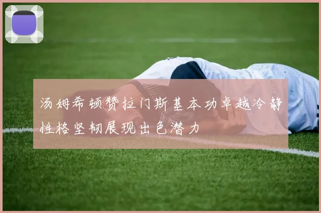 汤姆希顿赞拉门斯基本功卓越冷静性格坚韧展现出色潜力