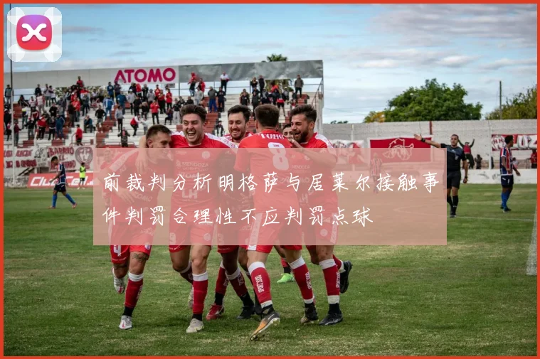前裁判分析明格萨与居莱尔接触事件判罚合理性不应判罚点球
