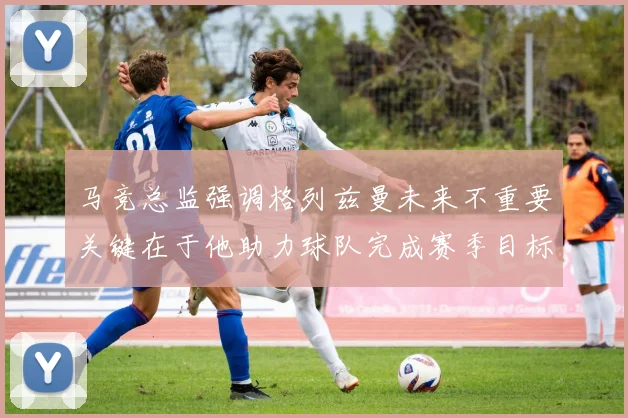 马竞总监强调格列兹曼未来不重要关键在于他助力球队完成赛季目标