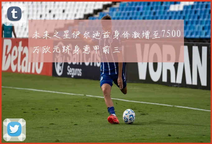 未来之星伊尔迪兹身价激增至7500万欧元跻身意甲前三