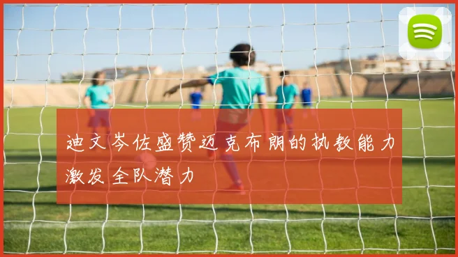 迪文岑佐盛赞迈克布朗的执教能力激发全队潜力