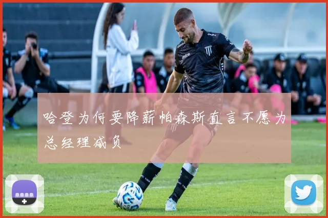 哈登为何要降薪帕森斯直言不愿为总经理减负