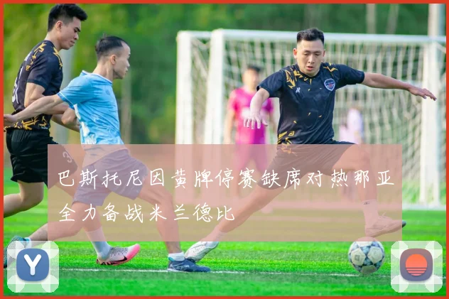 巴斯托尼因黄牌停赛缺席对热那亚全力备战米兰德比