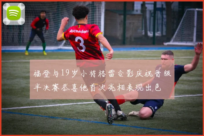 福登与19岁小将格雷合影庆祝晋级半决赛恭喜他首次亮相表现出色