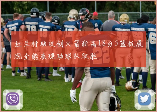 杜兰特助攻创火箭新高18分5篮板展现全能表现助球队取胜
