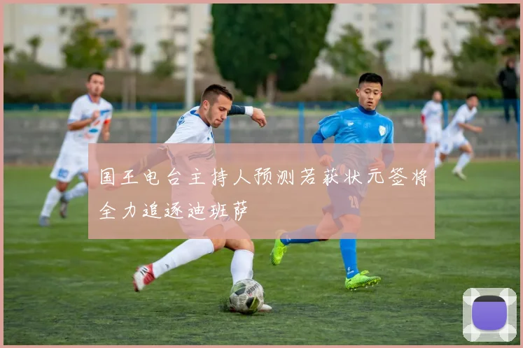 国王电台主持人预测若获状元签将全力追逐迪班萨