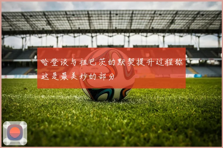 哈登谈与祖巴茨的默契提升过程称这是最美妙的部分