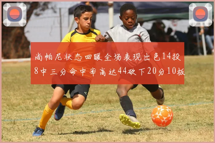 尚帕尼状态回暖全场表现出色14投8中三分命中率高达44砍下20分10板4助