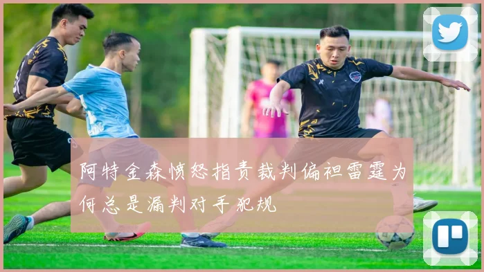 阿特金森愤怒指责裁判偏袒雷霆为何总是漏判对手犯规