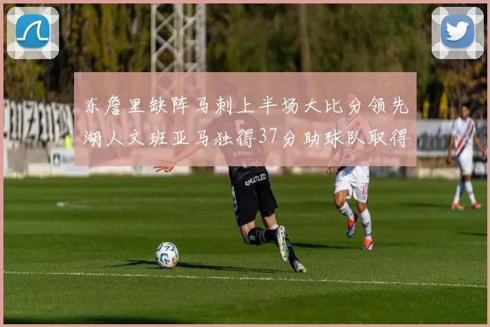 东詹里缺阵马刺上半场大比分领先湖人文班亚马独得37分助球队取得优势