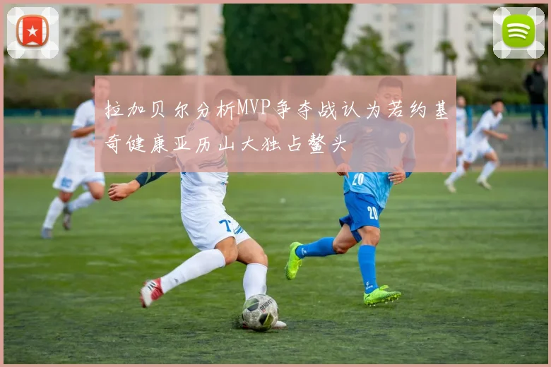 拉加贝尔分析MVP争夺战认为若约基奇健康亚历山大独占鳌头