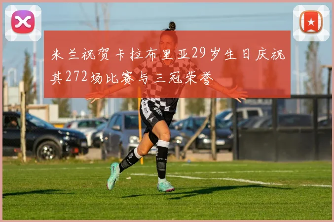 米兰祝贺卡拉布里亚29岁生日庆祝其272场比赛与三冠荣誉