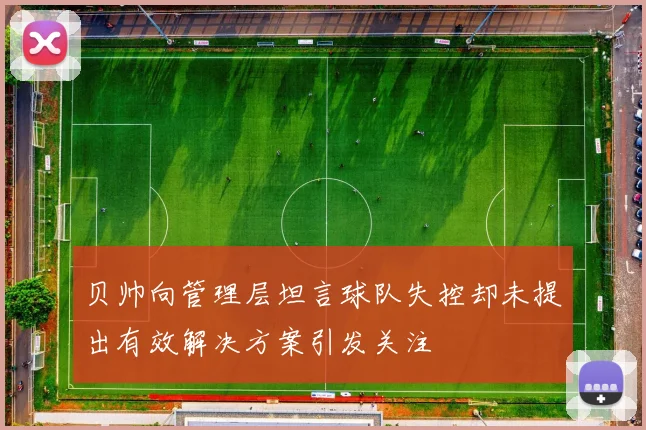 贝帅向管理层坦言球队失控却未提出有效解决方案引发关注