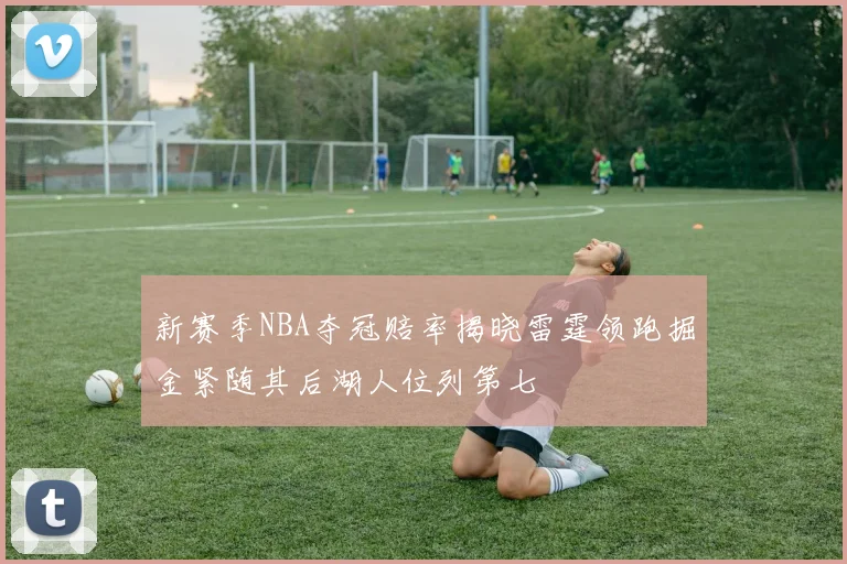 新赛季NBA夺冠赔率揭晓雷霆领跑掘金紧随其后湖人位列第七