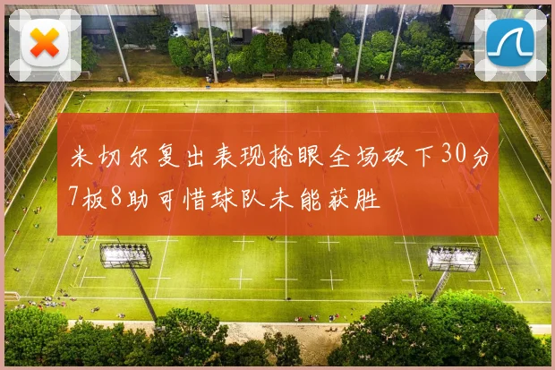 米切尔复出表现抢眼全场砍下30分7板8助可惜球队未能获胜