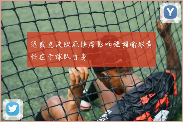 范戴克谈欧冠缺席影响强调输球责任在于球队自身