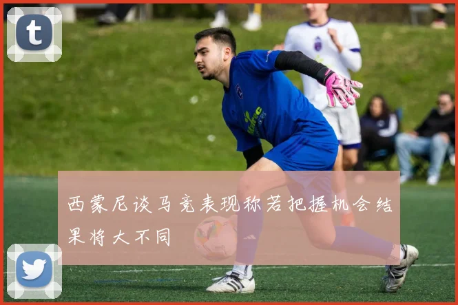 西蒙尼谈马竞表现称若把握机会结果将大不同