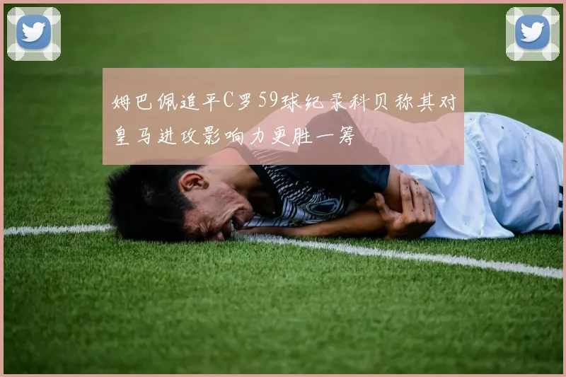 姆巴佩追平C罗59球纪录科贝称其对皇马进攻影响力更胜一筹
