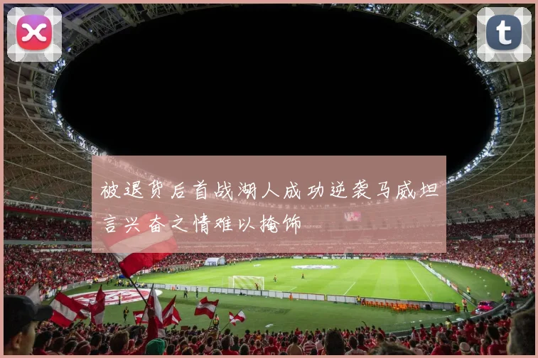 被退货后首战湖人成功逆袭马威坦言兴奋之情难以掩饰