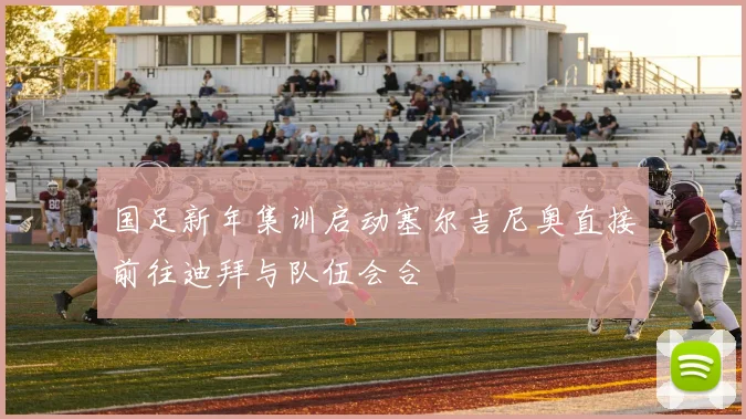 国足新年集训启动塞尔吉尼奥直接前往迪拜与队伍会合