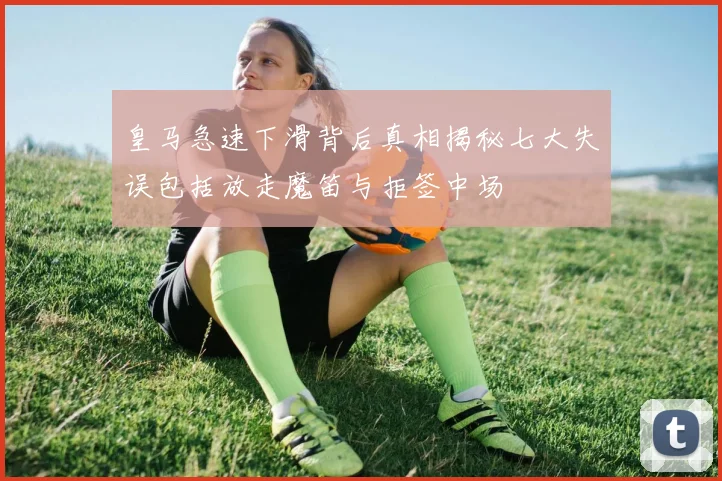 皇马急速下滑背后真相揭秘七大失误包括放走魔笛与拒签中场