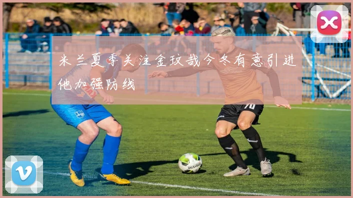 米兰夏季关注金玟哉今冬有意引进他加强防线