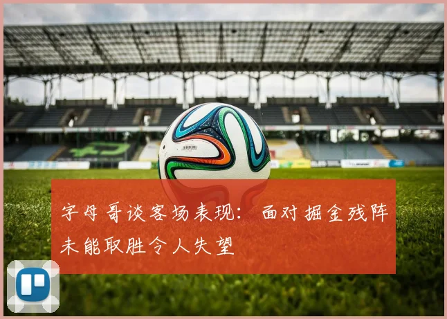 字母哥谈客场表现：面对掘金残阵未能取胜令人失望