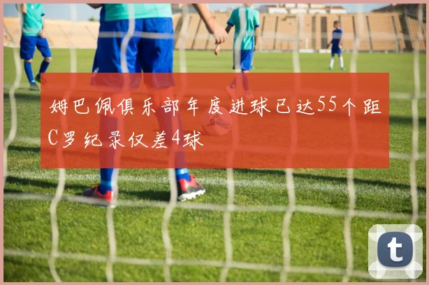 姆巴佩俱乐部年度进球已达55个距C罗纪录仅差4球