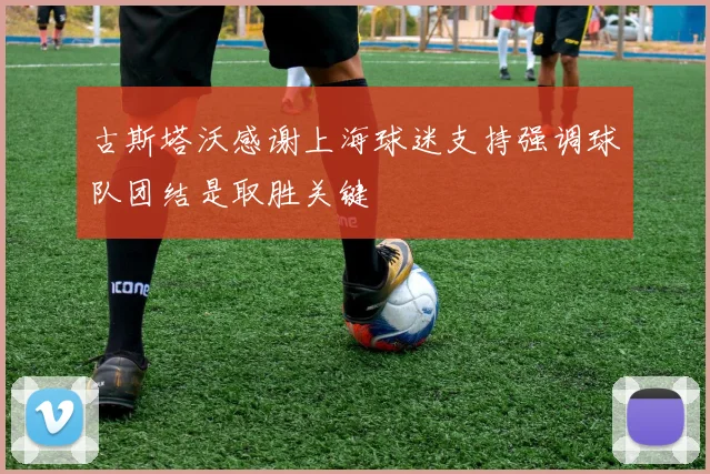 古斯塔沃感谢上海球迷支持强调球队团结是取胜关键