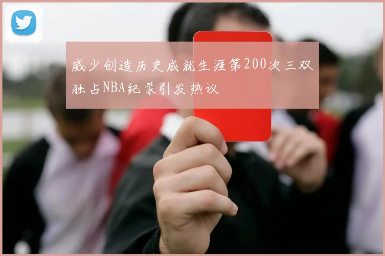 威少创造历史成就生涯第200次三双独占NBA纪录引发热议