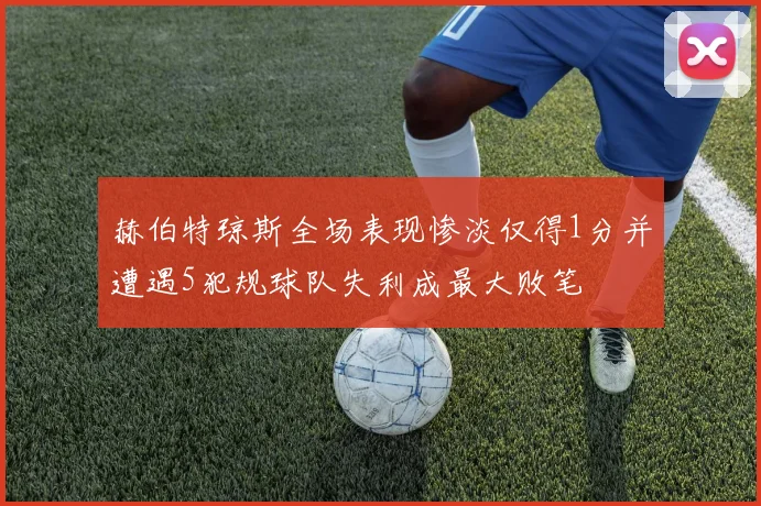 赫伯特琼斯全场表现惨淡仅得1分并遭遇5犯规球队失利成最大败笔
