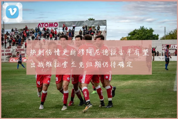 热刺伤情更新穆阿尼德拉古辛有望出战维拉索兰克归期仍待确定