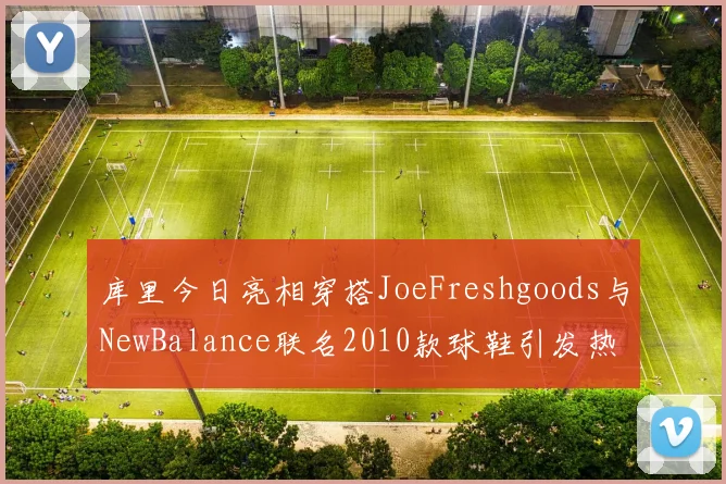 库里今日亮相穿搭JoeFreshgoods与NewBalance联名2010款球鞋引发热议