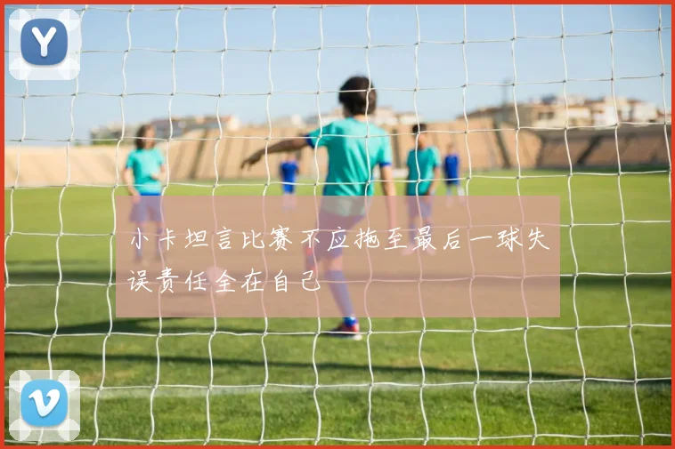 小卡坦言比赛不应拖至最后一球失误责任全在自己