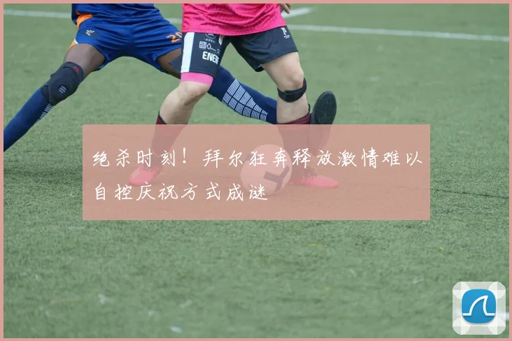 绝杀时刻！拜尔狂奔释放激情难以自控庆祝方式成谜