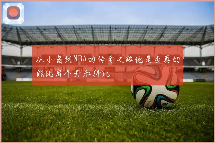 从小岛到NBA的传奇之路他是否真的能比肩乔丹和科比