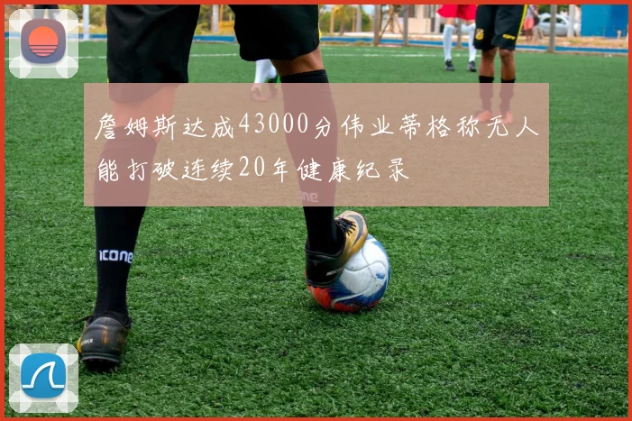 詹姆斯达成43000分伟业蒂格称无人能打破连续20年健康纪录