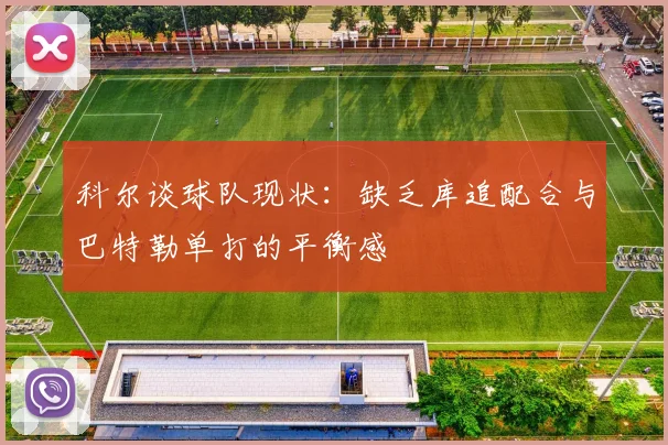 科尔谈球队现状：缺乏库追配合与巴特勒单打的平衡感