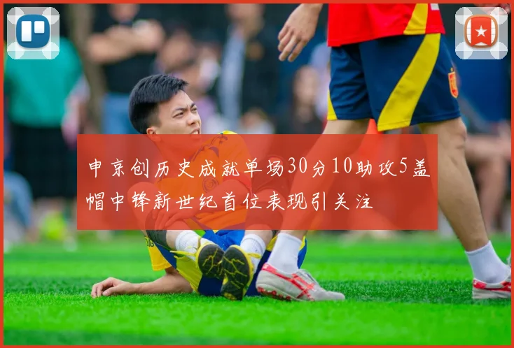 申京创历史成就单场30分10助攻5盖帽中锋新世纪首位表现引关注