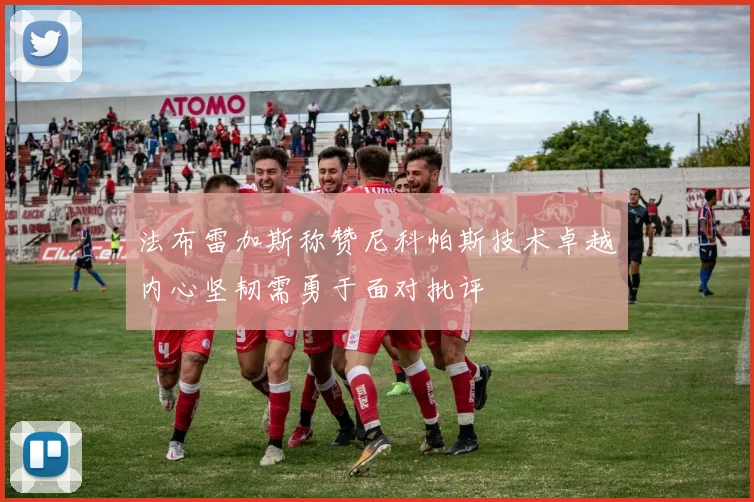 法布雷加斯称赞尼科帕斯技术卓越内心坚韧需勇于面对批评