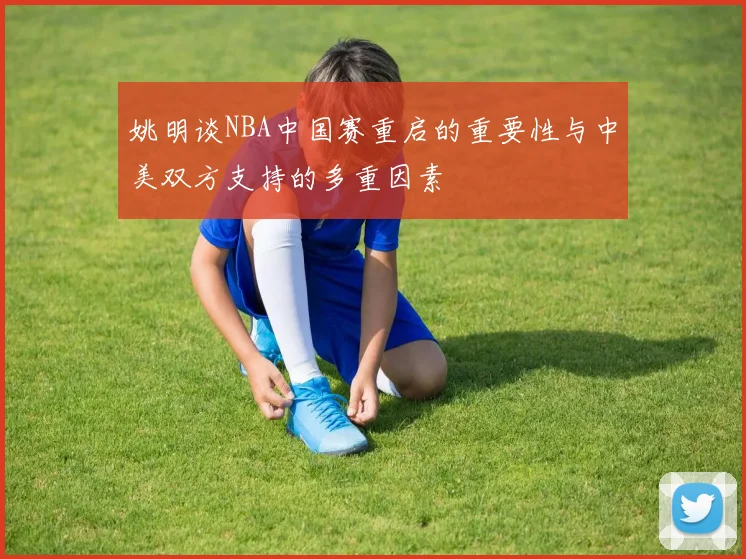 姚明谈NBA中国赛重启的重要性与中美双方支持的多重因素
