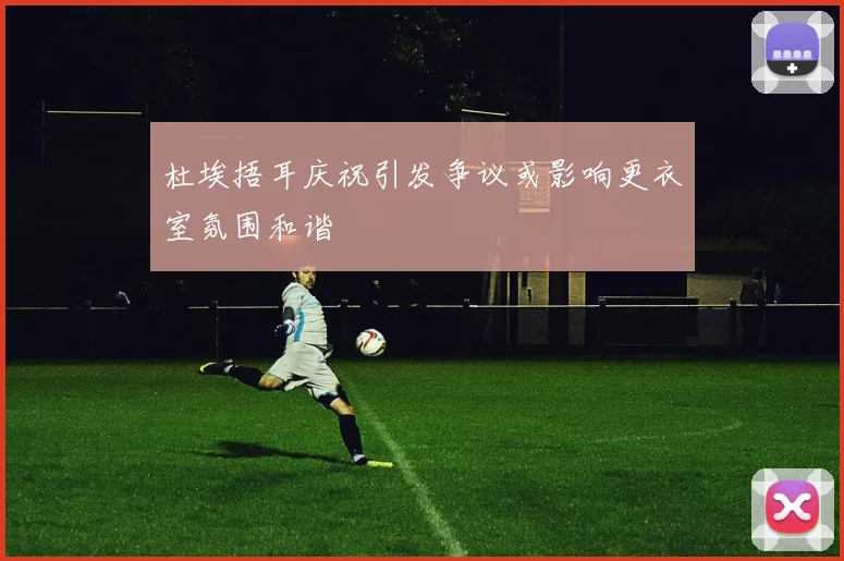 杜埃捂耳庆祝引发争议或影响更衣室氛围和谐