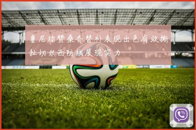 鲁尼称赞桑乔替补表现出色有效撕扯切尔西防线展现实力