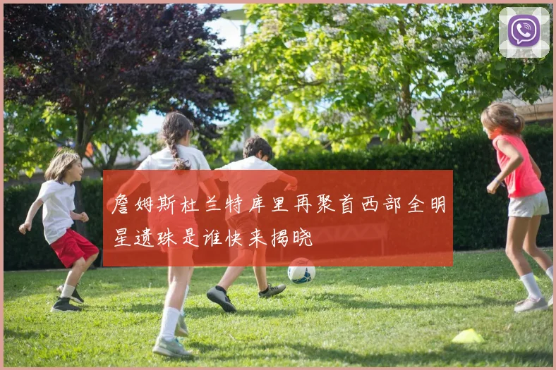 詹姆斯杜兰特库里再聚首西部全明星遗珠是谁快来揭晓