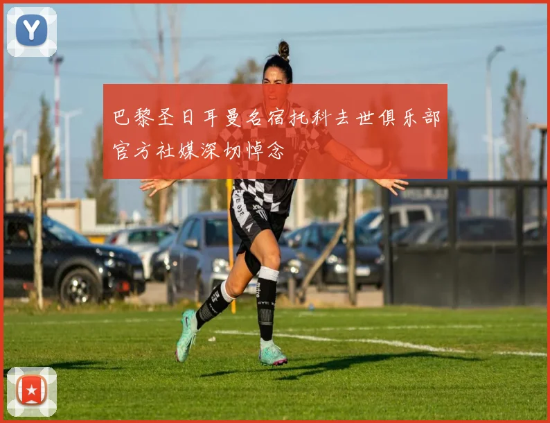 巴黎圣日耳曼名宿托科去世俱乐部官方社媒深切悼念