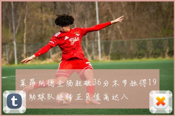 莱昂纳德全场狂砍36分末节独得19分助球队逆转正负值高达八